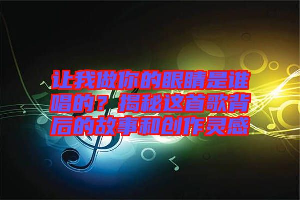 讓我做你的眼睛是誰唱的？揭秘這首歌背后的故事和創(chuàng)作靈感