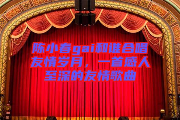 陳小春gai和誰合唱友情歲月，一首感人至深的友情歌曲