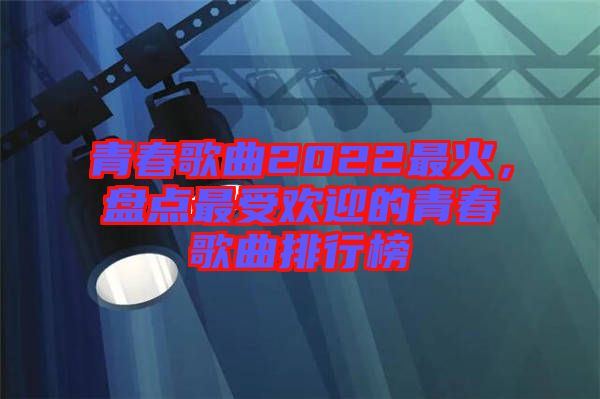 青春歌曲2022最火，盤點最受歡迎的青春歌曲排行榜