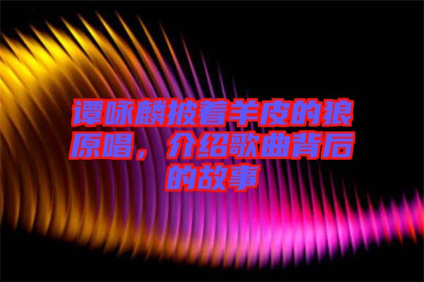 譚詠麟披著羊皮的狼原唱，介紹歌曲背后的故事