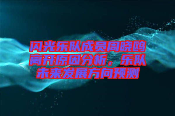 閃光樂隊成員周曉鷗離開原因分析，樂隊未來發(fā)展方向預測