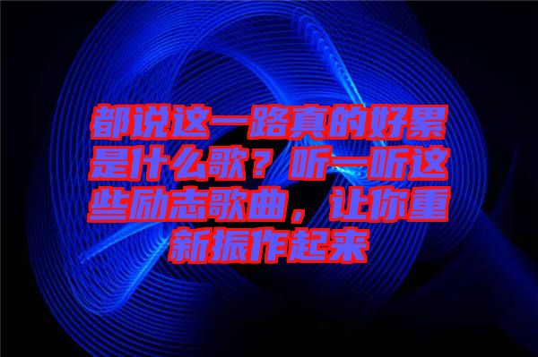 都說這一路真的好累是什么歌？聽一聽這些勵(lì)志歌曲，讓你重新振作起來