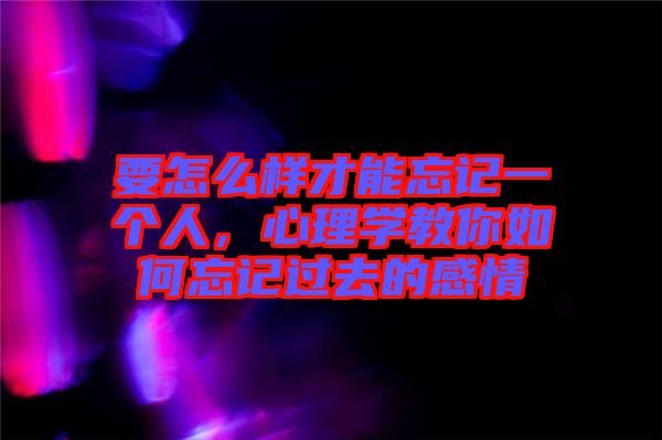 要怎么樣才能忘記一個人，心理學(xué)教你如何忘記過去的感情