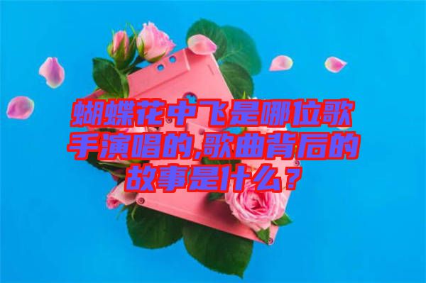 蝴蝶花中飛是哪位歌手演唱的,歌曲背后的故事是什么？