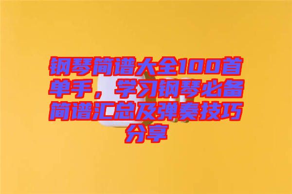 鋼琴簡(jiǎn)譜大全100首單手，學(xué)習(xí)鋼琴必備簡(jiǎn)譜匯總及彈奏技巧分享