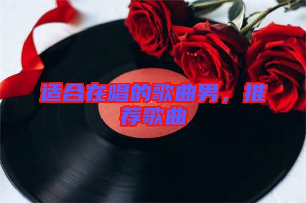 適合在唱的歌曲男，推薦歌曲