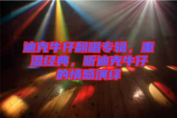 迪克牛仔翻唱專輯，重溫經(jīng)典，聽(tīng)迪克牛仔的情感演繹