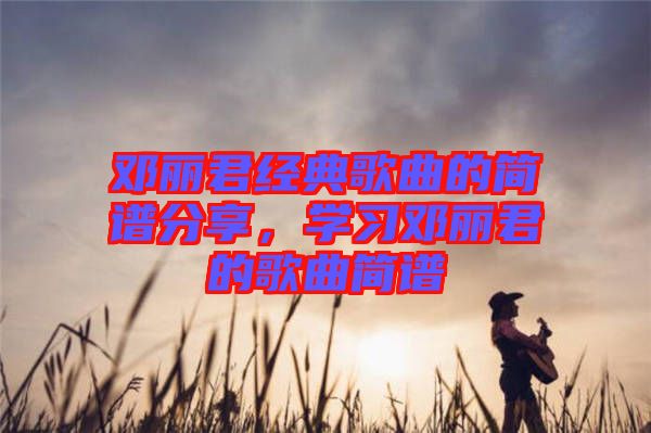 鄧麗君經(jīng)典歌曲的簡(jiǎn)譜分享，學(xué)習(xí)鄧麗君的歌曲簡(jiǎn)譜