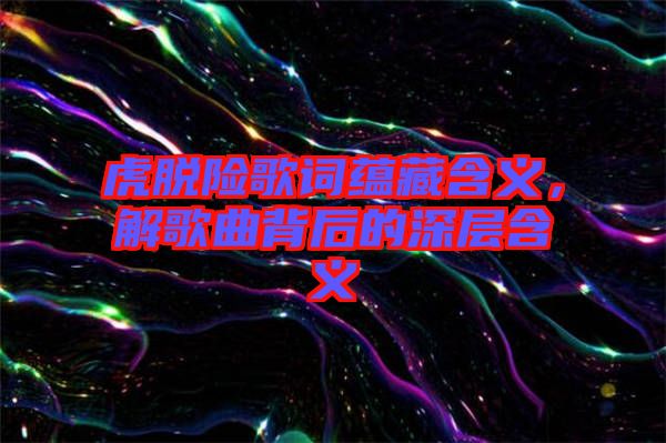 虎脫險歌詞蘊藏含義，解歌曲背后的深層含義