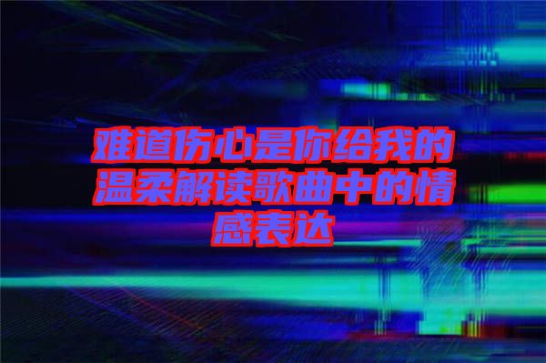 難道傷心是你給我的溫柔解讀歌曲中的情感表達(dá)