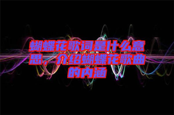 蝴蝶花歌詞是什么意思，介紹蝴蝶花歌曲的內(nèi)涵