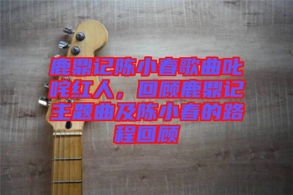 鹿鼎記陳小春歌曲叱咤紅人，回顧鹿鼎記主題曲及陳小春的路程回顧