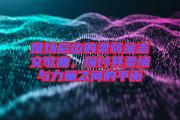 難以啟齒的柔弱金志文歌曲，探討其柔情與力量之間的平衡