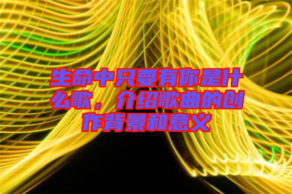 生命中只要有你是什么歌，介紹歌曲的創(chuàng)作背景和意義