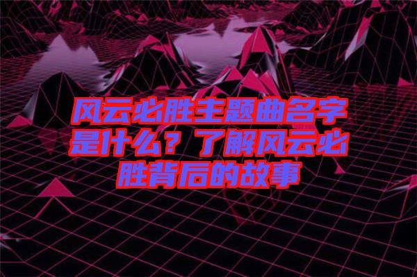 風云必勝主題曲名字是什么？了解風云必勝背后的故事