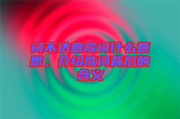 詞不達(dá)意歌詞什么意思，介紹歌詞背后的含義