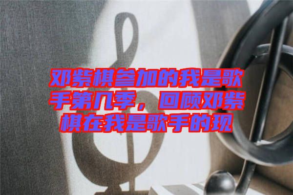 鄧紫棋參加的我是歌手第幾季，回顧?quán)囎掀逶谖沂歉枋值默F(xiàn)