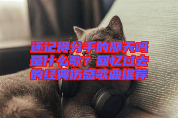 還記得分手的那天嗎是什么歌？回憶過去的經(jīng)典傷感歌曲推薦