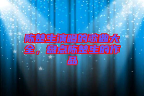 陳楚生演唱的歌曲大全，盤點(diǎn)陳楚生的作品