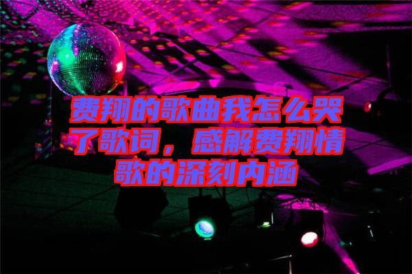 費翔的歌曲我怎么哭了歌詞，感解費翔情歌的深刻內涵