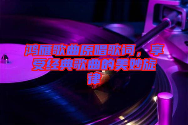 鴻雁歌曲原唱歌詞，享受經(jīng)典歌曲的美妙旋律