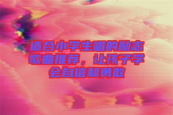 適合小學生唱的勵志歌曲推薦，讓孩子學會自信和勇敢