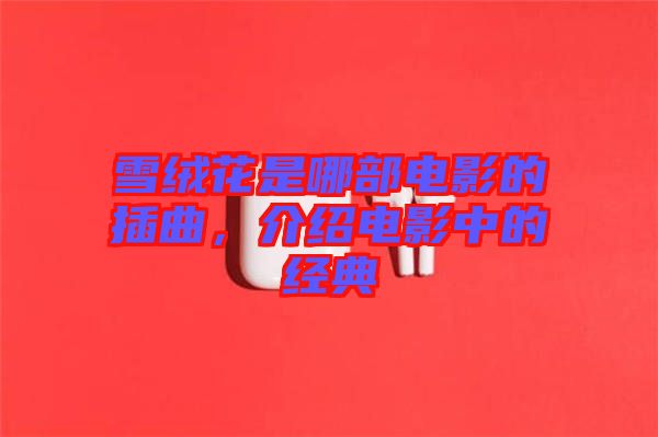 雪絨花是哪部電影的插曲，介紹電影中的經(jīng)典