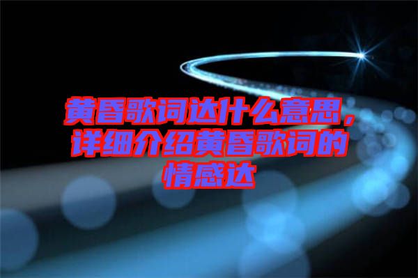 黃昏歌詞達(dá)什么意思，詳細(xì)介紹黃昏歌詞的情感達(dá)