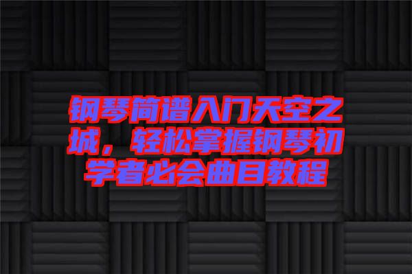 鋼琴簡譜入門天空之城，輕松掌握鋼琴初學者必會曲目教程