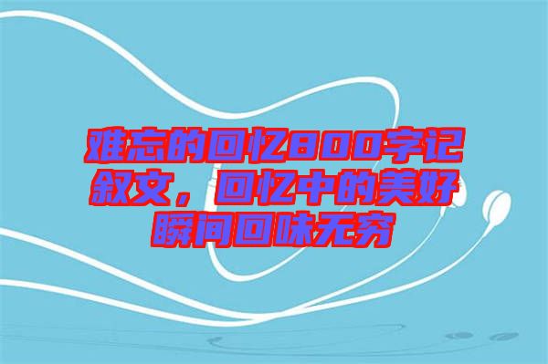 難忘的回憶800字記敘文，回憶中的美好瞬間回味無窮