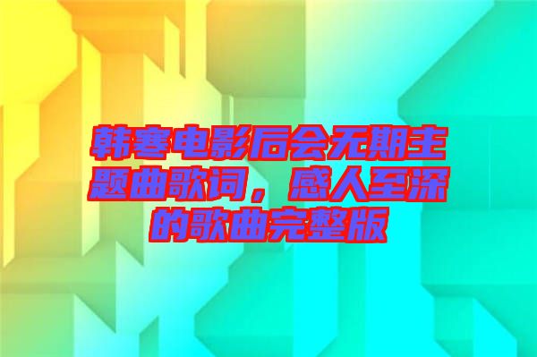 韓寒電影后會(huì)無(wú)期主題曲歌詞，感人至深的歌曲完整版