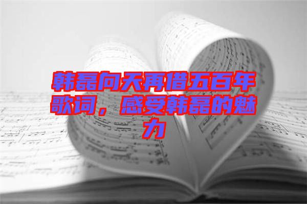 韓磊向天再借五百年歌詞，感受韓磊的魅力