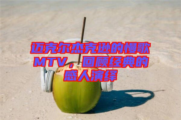 邁克爾杰克遜的慢歌MTV，回顧經(jīng)典的感人演繹