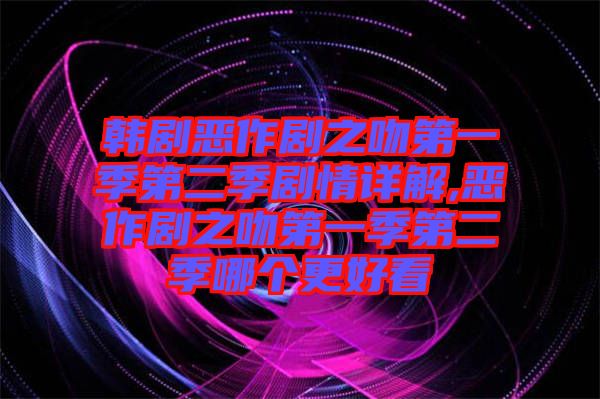 韓劇惡作劇之吻第一季第二季劇情詳解,惡作劇之吻第一季第二季哪個更好看