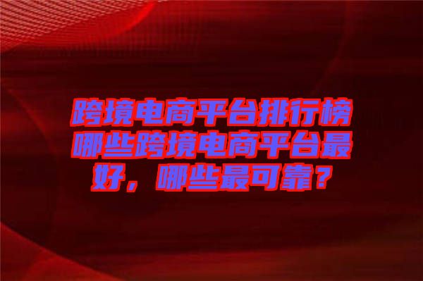 跨境電商平臺排行榜哪些跨境電商平臺最好，哪些最可靠？