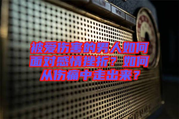 被愛傷害的男人如何面對(duì)感情挫折？如何從傷痛中走出來？