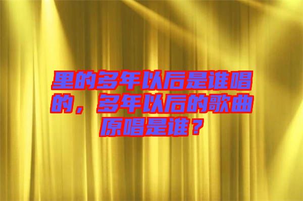 里的多年以后是誰唱的，多年以后的歌曲原唱是誰？