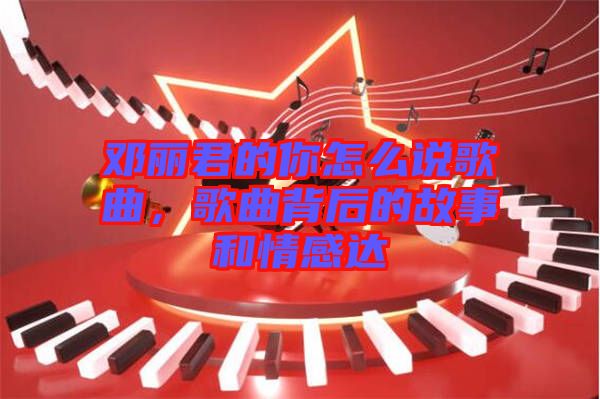 鄧麗君的你怎么說歌曲，歌曲背后的故事和情感達