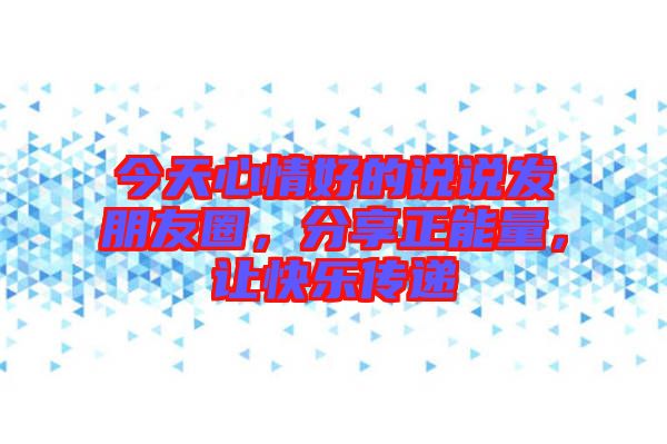 今天心情好的說說發(fā)朋友圈，分享正能量，讓快樂傳遞