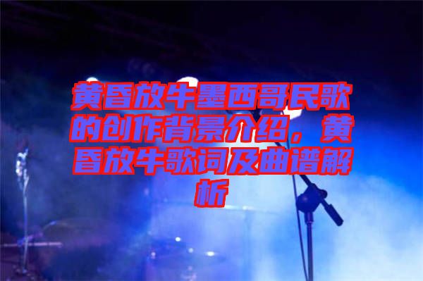 黃昏放牛墨西哥民歌的創(chuàng)作背景介紹，黃昏放牛歌詞及曲譜解析