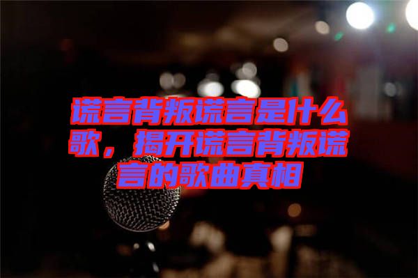 謊言背叛謊言是什么歌，揭開(kāi)謊言背叛謊言的歌曲真相