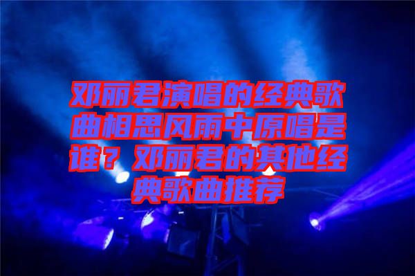 鄧麗君演唱的經(jīng)典歌曲相思風(fēng)雨中原唱是誰？鄧麗君的其他經(jīng)典歌曲推薦