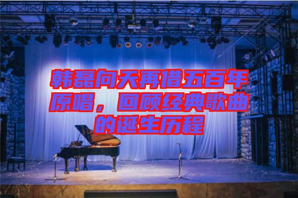 韓磊向天再借五百年原唱，回顧經(jīng)典歌曲的誕生歷程