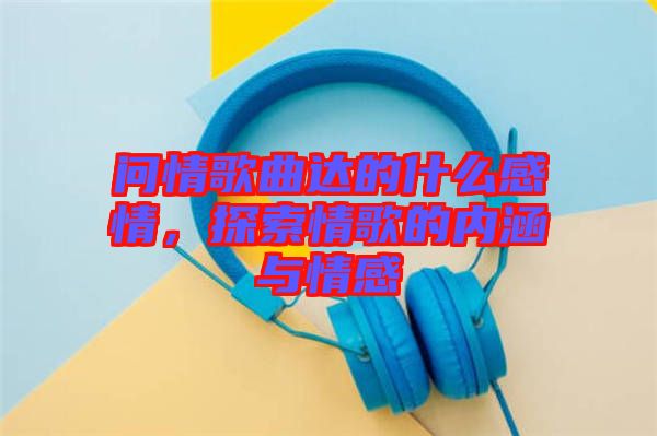 問情歌曲達(dá)的什么感情，探索情歌的內(nèi)涵與情感