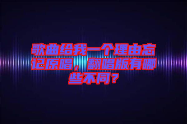 歌曲給我一個(gè)理由忘記原唱，翻唱版有哪些不同？