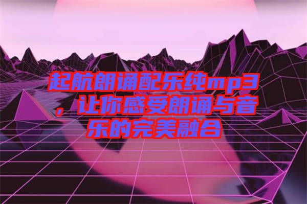 起航朗誦配樂純mp3，讓你感受朗誦與音樂的完美融合