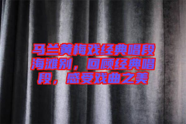 馬蘭黃梅戲經(jīng)典唱段海灘別，回顧經(jīng)典唱段，感受戲曲之美