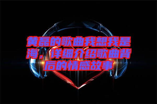 黃磊的歌曲我想我是海，詳細(xì)介紹歌曲背后的情感故事