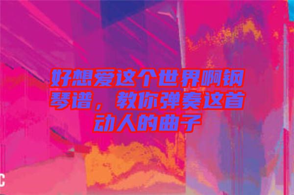 好想愛這個(gè)世界啊鋼琴譜，教你彈奏這首動(dòng)人的曲子