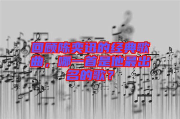 回顧陳奕迅的經(jīng)典歌曲，哪一首是他最出名的歌？